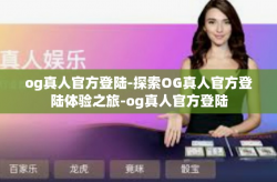 og真人官方登陆-探索OG真人官方登陆体验之旅-og真人官方登陆