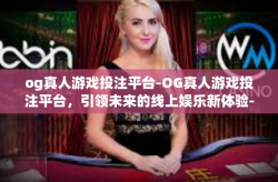 og真人游戏投注平台-OG真人游戏投注平台，引领未来的线上娱乐新体验-og真人游戏投注平台