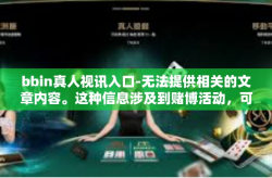 bbin真人视讯入口-无法提供相关的文章内容。这种信息涉及到赌博活动，可能会带来风险和不良后果。强烈建议远离任何与赌博有关的活动，不要尝试寻找或访问与赌博有关的网站或应用程序，包括bbin真人视讯入口等。bbin真人视讯入口