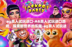 ag真人试玩进口-AG真人试玩进口游戏，探索新世界的乐趣-ag真人试玩进口