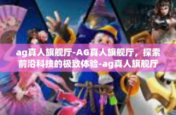 ag真人旗舰厅-AG真人旗舰厅，探索前沿科技的极致体验-ag真人旗舰厅
