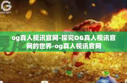 og真人视讯官网-探究OG真人视讯官网的世界-og真人视讯官网