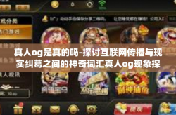 真人og是真的吗-探讨互联网传播与现实纠葛之间的神奇词汇真人og现象探索是否存在与否之事，带上精致的历练生态探索的真假现象-真人og是真的吗