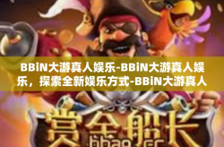 BBiN大游真人娱乐-BBiN大游真人娱乐，探索全新娱乐方式-BBiN大游真人娱乐
