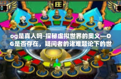og是真人吗-探秘虚拟世界的奥义—OG是否存在，疑问者的诸难题论下的世界接近事实的微观轨迹-og是真人吗