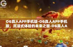 OG真人APP手机版-OG真人APP手机版，沉浸式体验的未来之窗-OG真人APP手机版