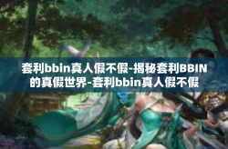 套利bbin真人假不假-揭秘套利BBIN的真假世界-套利bbin真人假不假