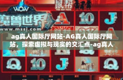 ag真人国际厅网站-AG真人国际厅网站，探索虚拟与现实的交汇点-ag真人国际厅网站