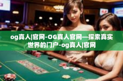 og真人|官网-OG真人官网—探索真实世界的门户-og真人|官网