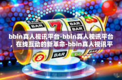 bbin真人视讯平台-bbin真人视讯平台，在线互动的新革命-bbin真人视讯平台