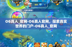 OG真人_官网-OG真人官网，探索真实世界的门户-OG真人_官网