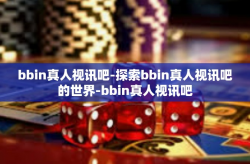 bbin真人视讯吧-探索bbin真人视讯吧的世界-bbin真人视讯吧