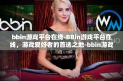 bbin游戏平台在线-BBin游戏平台在线，游戏爱好者的首选之地-bbin游戏平台在线