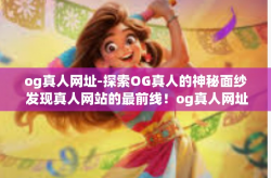 og真人网址-探索OG真人的神秘面纱 发现真人网站的最前线！og真人网址
