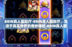 BBIN真人国际厅-BBIN真人国际厅，沉浸于真实世界的奇妙体验-BBIN真人国际厅