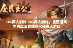 OG真人游戏-OG真人游戏，重塑游戏界的沉浸式体验-OG真人游戏
