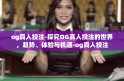 og真人投注-探究OG真人投注的世界，趋势、体验与机遇-og真人投注