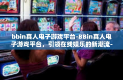 bbin真人电子游戏平台-BBin真人电子游戏平台，引领在线娱乐的新潮流-bbin真人电子游戏平台