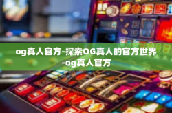 og真人官方-探索OG真人的官方世界-og真人官方