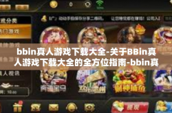 bbin真人游戏下载大全-关于BBin真人游戏下载大全的全方位指南-bbin真人游戏下载大全