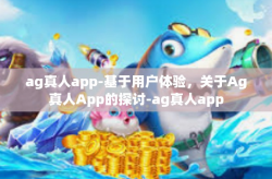ag真人app-基于用户体验，关于Ag真人App的探讨-ag真人app