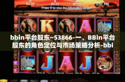 bbin平台股东~53866-一、BBin平台股东的角色定位与市场策略分析-bbin平台股东~53866