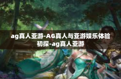 ag真人亚游-AG真人与亚游娱乐体验初探-ag真人亚游