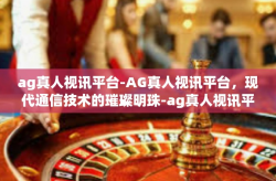 ag真人视讯平台-AG真人视讯平台，现代通信技术的璀璨明珠-ag真人视讯平台
