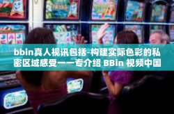 bbin真人视讯包括-构建实际色彩的私密区域感受一一专介绍 BBin 视频中国风雨因特在线服务中的真人视讯功能。bbin真人视讯包括