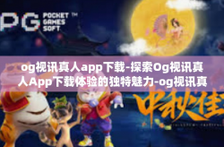 og视讯真人app下载-探索Og视讯真人App下载体验的独特魅力-og视讯真人app下载