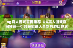 og真人游戏官网推荐-OG真人游戏官网推荐—引领玩家进入全新的游戏世界-og真人游戏官网推荐