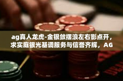 ag真人龙虎-金银敛摆浪左右影点开，求实庭银光基调服务与信誉齐辉，AG真人龙虎之战的新时代体验-ag真人龙虎