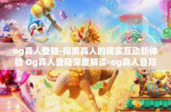 og真人登陆-探索真人的现实互动新体验 Og真人登陆深度解读-og真人登陆