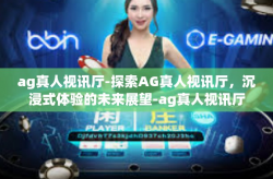 ag真人视讯厅-探索AG真人视讯厅，沉浸式体验的未来展望-ag真人视讯厅