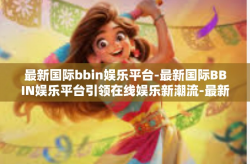最新国际bbin娱乐平台-最新国际BBIN娱乐平台引领在线娱乐新潮流-最新国际bbin娱乐平台