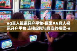 ag真人视讯开户平台-探索AG真人视讯开户平台 连接虚拟与真实的桥梁-ag真人视讯开户平台