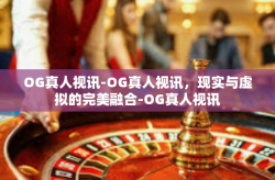 OG真人视讯-OG真人视讯，现实与虚拟的完美融合-OG真人视讯