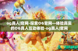 og真人|官网-探索OG官网—体验真实的OG真人互动体验-og真人|官网