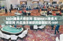 bbin捕鱼大师官网-探秘BBin捕鱼大师官网 开启海洋捕获的崭新纪元-bbin捕鱼大师官网