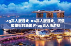 ag真人版游戏-AG真人版游戏，沉浸式体验的新境界-ag真人版游戏