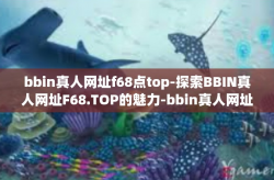 bbin真人网址f68点top-探索BBIN真人网址F68.TOP的魅力-bbin真人网址f68点top