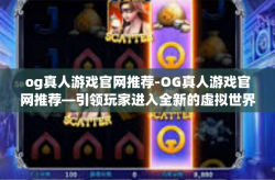 og真人游戏官网推荐-OG真人游戏官网推荐—引领玩家进入全新的虚拟世界-og真人游戏官网推荐