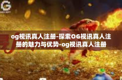 og视讯真人注册-探索OG视讯真人注册的魅力与优势-og视讯真人注册