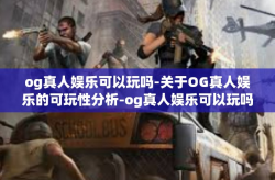 og真人娱乐可以玩吗-关于OG真人娱乐的可玩性分析-og真人娱乐可以玩吗
