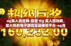 og真人游戏网-探索 Og 真人游戏网，最火热的电子游戏互动体验平台-og真人游戏网