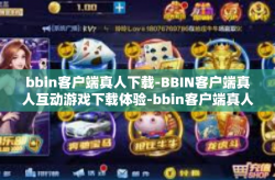 bbin客户端真人下载-BBIN客户端真人互动游戏下载体验-bbin客户端真人下载
