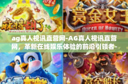 ag真人视讯直营网-AG真人视讯直营网，革新在线娱乐体验的前沿引领者-ag真人视讯直营网
