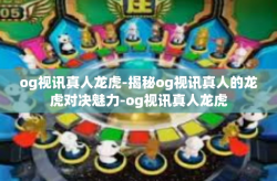 og视讯真人龙虎-揭秘og视讯真人的龙虎对决魅力-og视讯真人龙虎