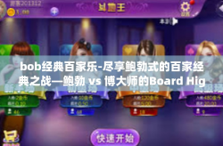 bob经典百家乐-尽享鲍勃式的百家经典之战—鲍勃 vs 博大师的Board High 发现理论与实践的完美结合点-bob经典百家乐