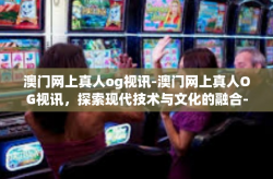 澳门网上真人og视讯-澳门网上真人OG视讯，探索现代技术与文化的融合-澳门网上真人og视讯